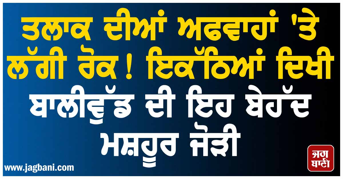 ਤਲਾਕ ਦੀਆਂ ਅਫਵਾਹਾਂ 'ਤੇ ਲੱਗੀ ਰੋਕ ! ਇਕੱਠਿਆਂ ਦਿਖੀ ਬਾਲੀਵੁੱਡ ਦੀ ਇਹ ਬੇਹੱਦ ਮਸ਼ਹੂਰ ਜੋੜੀ