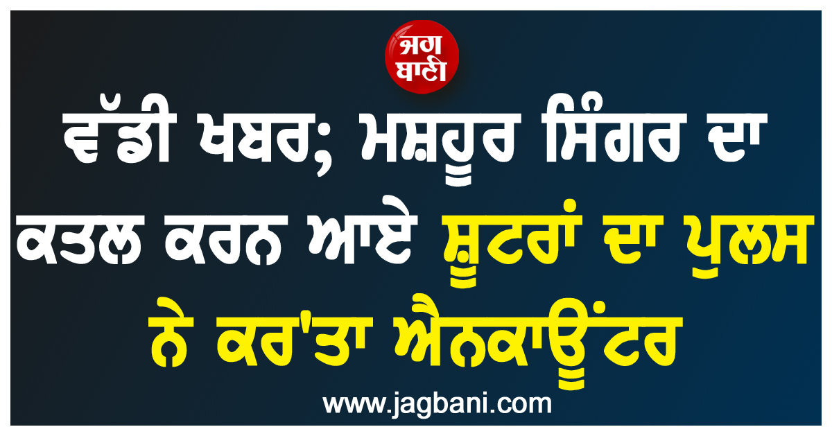 ਵੱਡੀ ਖਬਰ; ਮਸ਼ਹੂਰ ਸਿੰਗਰ ਦਾ ਕਤਲ ਕਰਨ ਆਏ ਸ਼ੂਟਰਾਂ ਦਾ ਪੁਲਸ ਨੇ ਕਰ''ਤਾ ਐਨਕਾਊਂਟਰ