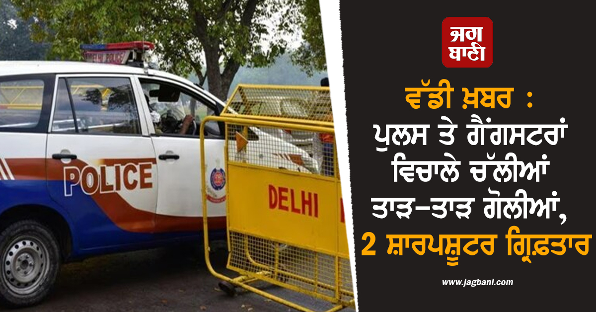 ਵੱਡੀ ਖ਼ਬਰ : ਪੁਲਸ ਤੇ ਗੈਂਗਸਟਰਾਂ ਵਿਚਾਲੇ ਚੱਲੀਆਂ ਤਾੜ-ਤਾੜ ਗੋਲੀਆਂ, 2 ਸ਼ਾਰਪਸ਼ੂਟਰ ਗ੍ਰਿਫ਼ਤਾਰ