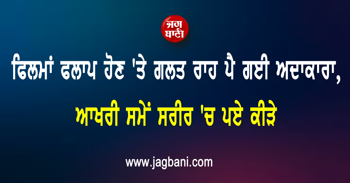 ਫਿਲਮਾਂ ਫਲਾਪ ਹੋਣ ''ਤੇ ਗਲਤ ਰਾਹ ਪੈ ਗਈ ਅਦਾਕਾਰਾ, ਆਖਰੀ ਸਮੇਂ ਸਰੀਰ ''ਚ ਪਏ ਕੀੜੇ