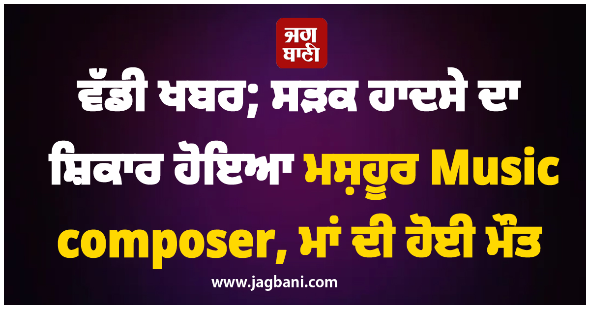 ਵੱਡੀ ਖਬਰ; ਸੜਕ ਹਾਦਸੇ ਦਾ ਸ਼ਿਕਾਰ ਹੋਇਆ ਮਸ਼ਹੂਰ Music composer, ਮਾਂ ਦੀ ਹੋਈ ਮੌਤ