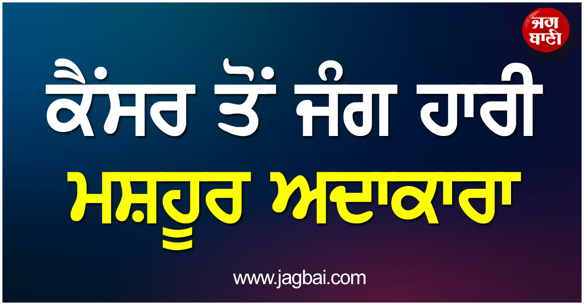 ਕੈਂਸਰ ਤੋਂ ਜੰਗ ਹਾਰੀ ਮਸ਼ਹੂਰ ਅਦਾਕਾਰਾ
