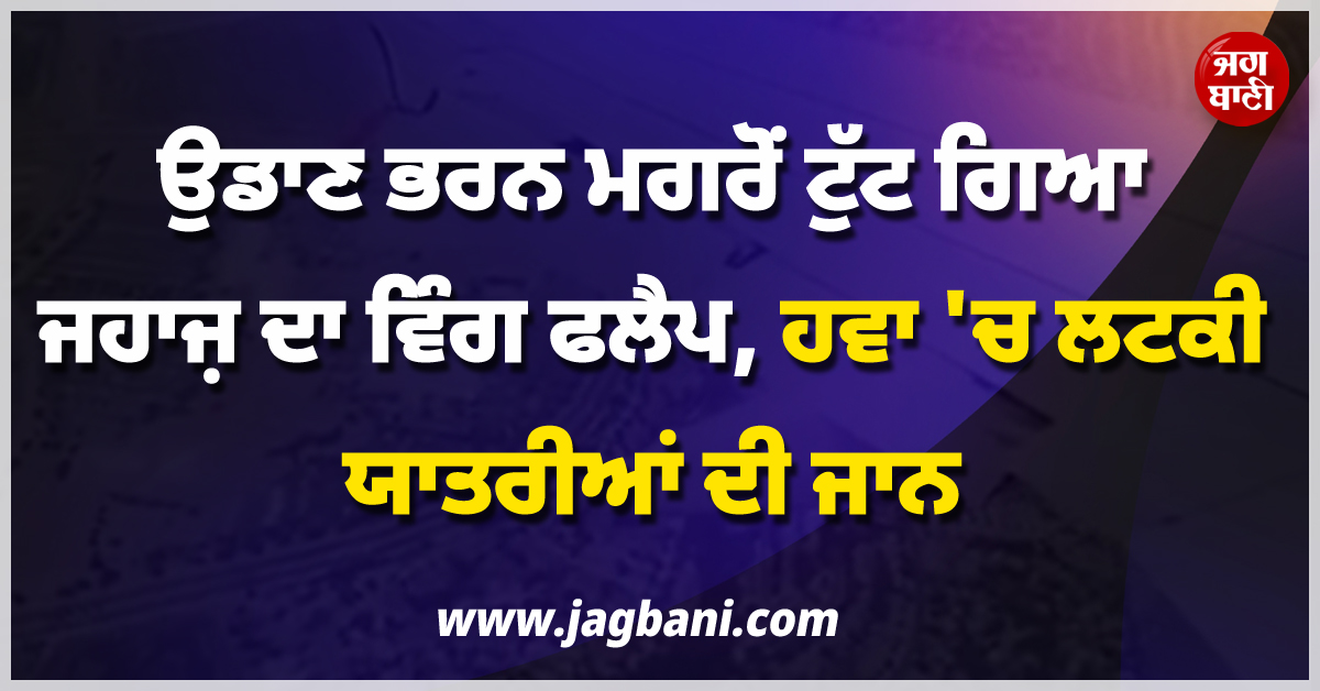 ਵੱਡੀ ਖ਼ਬਰ ; ਉਡਾਣ ਭਰਨ ਮਗਰੋਂ ਟੁੱਟ ਗਿਆ ਜਹਾਜ਼ ਦਾ ਵਿੰਗ ਫਲੈਪ, ਹਵਾ ''ਚ ਲਟਕੀ ਯਾਤਰੀਆਂ ਦੀ ਜਾਨ