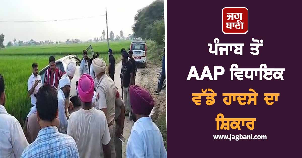 ਪੰਜਾਬ ਤੋਂ AAP ਵਿਧਾਇਕ ਵੱਡੇ ਹਾਦਸੇ ਦਾ ਸ਼ਿਕਾਰ, ਖੇਤਾਂ 'ਚ ਪਲਟੀ ਗੱਡੀ