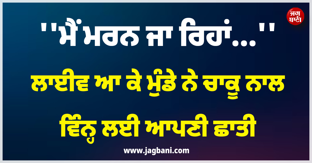 ''ਮੈਂ ਮਰਨ ਜਾ ਰਿਹਾਂ...'', ਲਾਈਵ ਆ ਕੇ ਮੁੰਡੇ ਨੇ ਚਾਕੂ ਨਾਲ ਵਿੰਨ੍ਹ ਲਈ ਆਪਣੀ ਛਾਤੀ