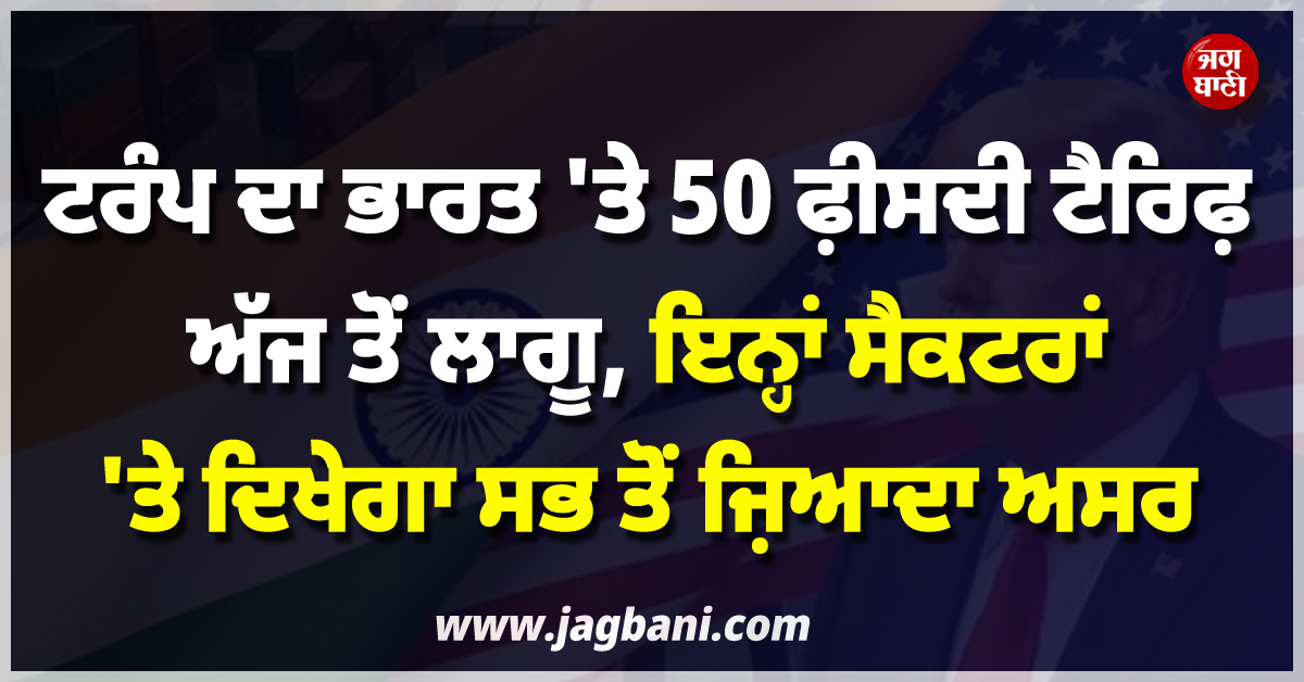 ਟਰੰਪ ਦਾ ਭਾਰਤ 'ਤੇ 50 ਫ਼ੀਸਦੀ ਟੈਰਿਫ਼ ਅੱਜ ਤੋਂ ਲਾਗੂ, ਇਨ੍ਹਾਂ ਸੈਕਟਰਾਂ 'ਤੇ ਦਿਖੇਗਾ ਸਭ ਤੋਂ ਜ਼ਿਆਦਾ ਅਸਰ