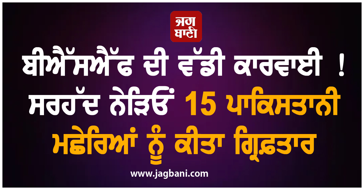 ਬੀਐੱਸਐੱਫ ਦੀ ਵੱਡੀ ਕਾਰਵਾਈ ! ਸਰਹੱਦ ਨੇੜਿਓਂ 15 ਪਾਕਿਸਤਾਨੀ ਮਛੇਰਿਆਂ ਨੂੰ ਕੀਤਾ ਗ੍ਰਿਫ਼ਤਾਰ