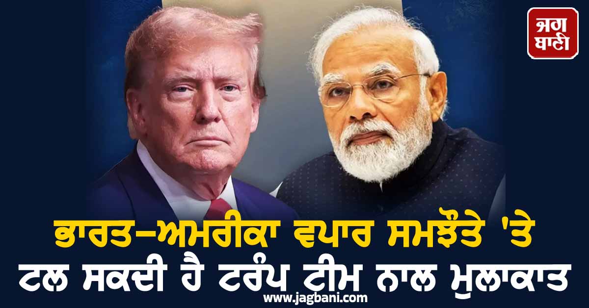 ਭਾਰਤ-ਅਮਰੀਕਾ ਵਪਾਰ ਸਮਝੌਤੇ ''ਤੇ ਬੁਰੀ ਖ਼ਬਰ, ਟਲ ਸਕਦੀ ਹੈ ਟਰੰਪ ਟੀਮ ਨਾਲ ਮੁਲਾਕਾਤ