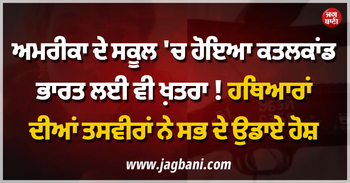 ਅਮਰੀਕਾ ਦੇ ਸਕੂਲ 'ਚ ਹੋਇਆ ਕਤਲਕਾਂਡ ਭਾਰਤ ਲਈ ਵੀ ਖ਼ਤਰਾ ! ਹਥਿਆਰਾਂ ਦੀਆਂ ਤਸਵੀਰਾਂ ਨੇ ਉਡਾਏ ਸਭ ਦੇ ਹੋਸ਼