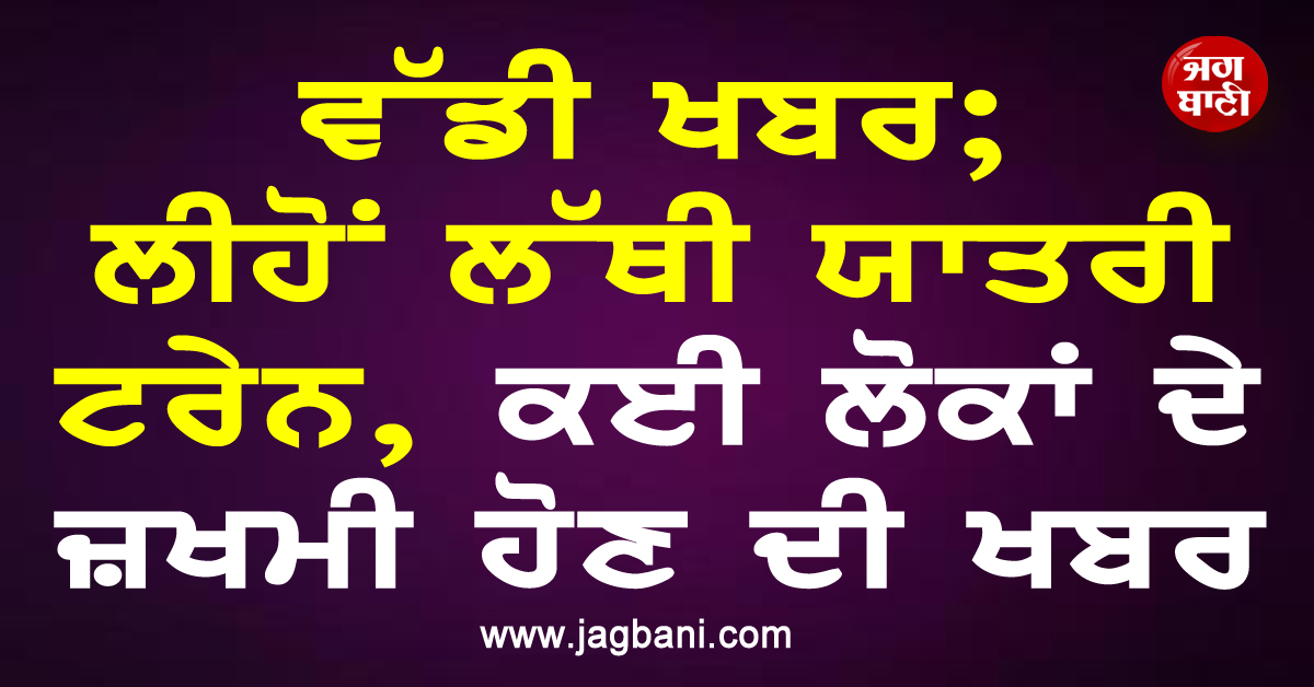 ਵੱਡੀ ਖਬਰ; ਲੀਹੋਂ ਲੱਥੀ ਯਾਤਰੀ ਟਰੇਨ, ਕਈ ਲੋਕਾਂ ਦੇ ਜ਼ਖਮੀ ਹੋਣ ਦੀ ਖਬਰ