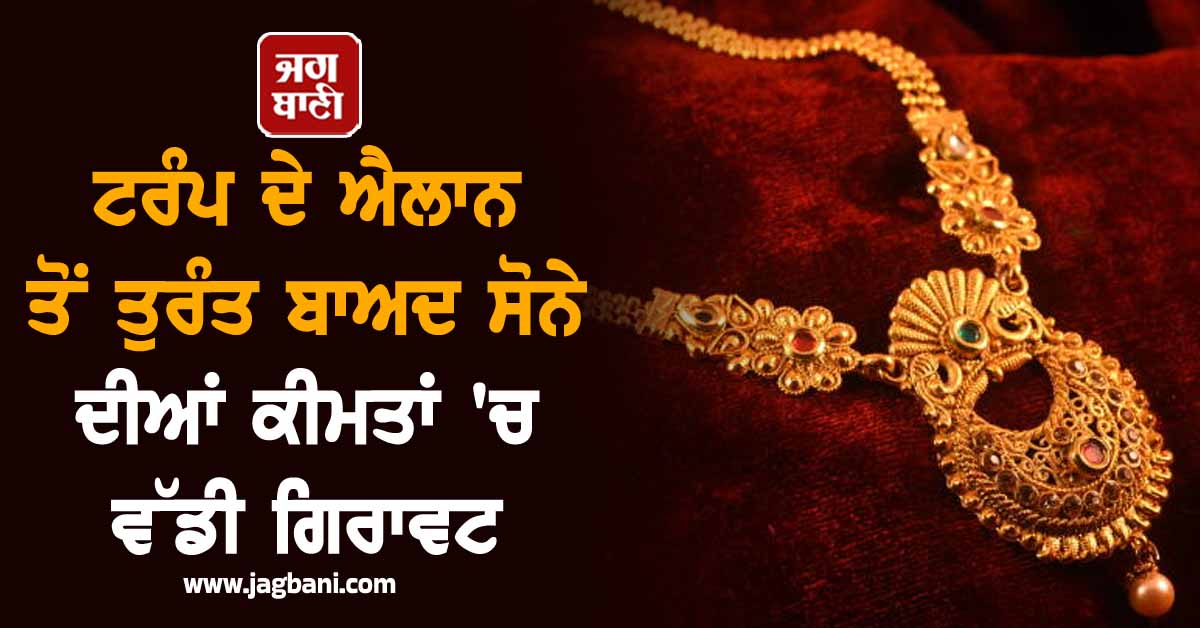 ਟਰੰਪ ਦੇ ਐਲਾਨ ਤੋਂ ਤੁਰੰਤ ਬਾਅਦ ਸੋਨੇ ਦੀਆਂ ਕੀਮਤਾਂ 'ਚ ਵੱਡੀ ਗਿਰਾਵਟ, ਜਾਣੋ 24K/22K/18K ਸੋਨੇ ਦੀ ਕੀਮਤ