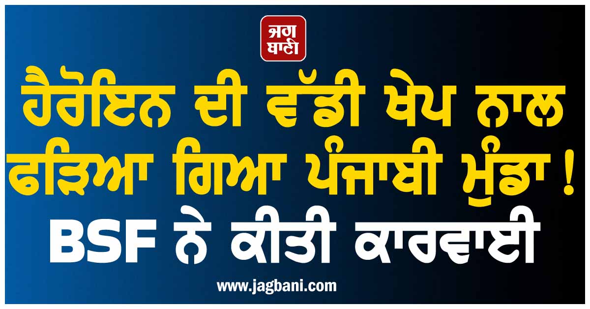 ਹੈਰੋਇਨ ਦੀ ਵੱਡੀ ਖੇਪ ਨਾਲ ਫੜਿਆ ਗਿਆ ਪੰਜਾਬੀ ਮੁੰਡਾ ! BSF ਨੇ ਕੀਤੀ ਕਾਰਵਾਈ