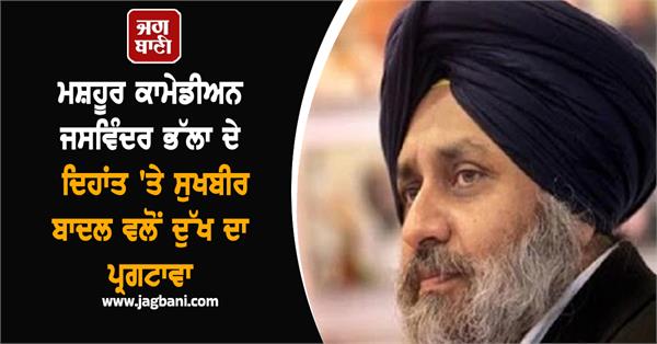 sukhbir badal expresses grief over the demise of jaswinder bhalla