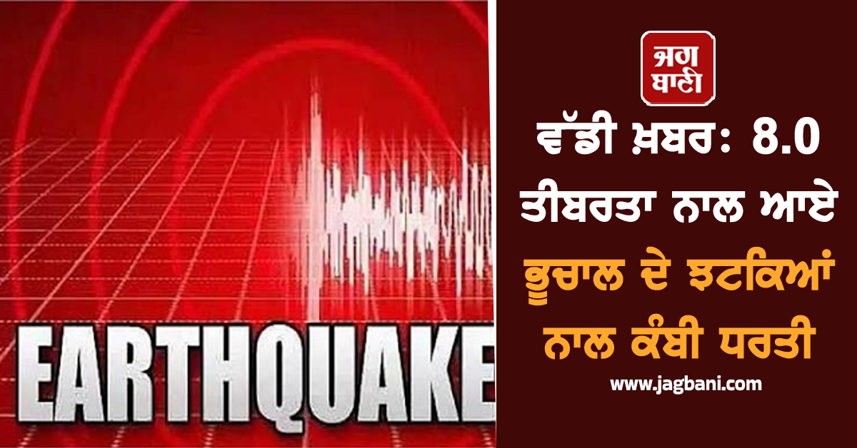 ਵੱਡੀ ਖ਼ਬਰ: 8.0 ਤੀਬਰਤਾ ਨਾਲ ਆਏ ਭੂਚਾਲ ਦੇ ਝਟਕਿਆਂ ਨਾਲ ਕੰਬੀ ਧਰਤੀ, ਘਰਾਂ ਤੋਂ ਨਿਕਲ ਬਾਹਰ ਨੂੰ ਦੌੜੇ ਲੋਕ