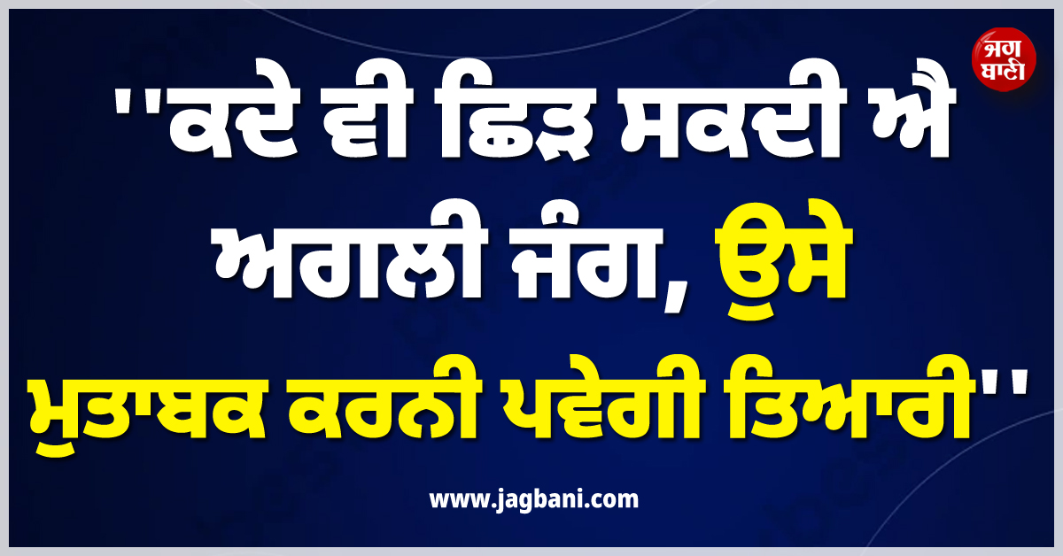 ''ਕਦੇ ਵੀ ਛਿੜ ਸਕਦੀ ਐ ਅਗਲੀ ਜੰਗ, ਉਸੇ ਮੁਤਾਬਕ ਕਰਨੀ ਪਵੇਗੀ ਤਿਆਰੀ'' ; ਫ਼ੌਜ ਮੁਖੀ