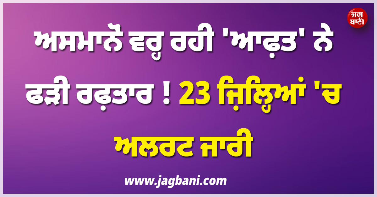 ਅਸਮਾਨੋਂ ਵਰ੍ਹ ਰਹੀ 'ਆਫ਼ਤ' ਨੇ ਫੜੀ ਰਫ਼ਤਾਰ ! 23 ਜ਼ਿਲ੍ਹਿਆਂ 'ਚ ਅਲਰਟ ਜਾਰੀ