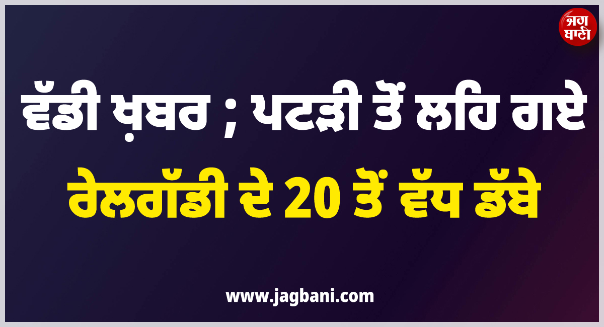 ਵੱਡੀ ਖ਼ਬਰ ; ਪਟੜੀ ਤੋਂ ਲਹਿ ਗਏ ਰੇਲਗੱਡੀ ਦੇ 20 ਤੋਂ ਵੱਧ ਡੱਬੇ, ਕਈ ਟਰੇਨਾਂ ਕਰਨੀਆਂ ਪਈਆਂ ਰੱਦ