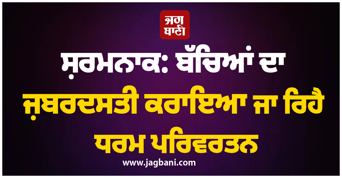ਸ਼ਰਮਨਾਕ: ਬੱਚਿਆਂ ਦਾ ਜ਼ਬਰਦਸਤੀ ਕਰਾਇਆ ਜਾ ਰਿਹੈ ਧਰਮ ਪਰਿਵਰਤਨ