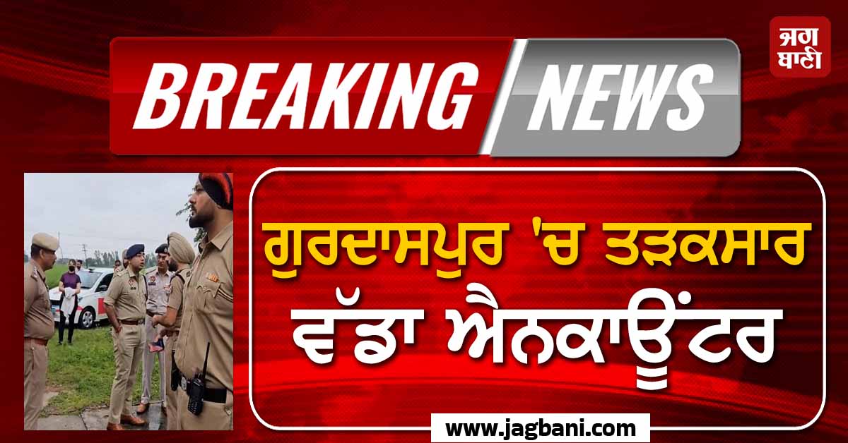 ਗੁਰਦਾਸਪੁਰ 'ਚ ਤੜਕਸਾਰ ਵੱਡਾ ਐਨਕਾਊਂਟਰ, ਗੋਲੀਆਂ ਦੀ ਤਾੜ-ਤਾੜ ਨਾਲ ਕੰਬਿਆ ਸਾਰਾ ਪਿੰਡ