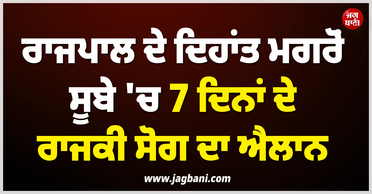ਰਾਜਪਾਲ ਦੇ ਦਿਹਾਂਤ ਮਗਰੋਂ ਸੂਬੇ 'ਚ 7 ਦਿਨਾਂ ਦੇ ਰਾਜਕੀ ਸੋਗ ਦਾ ਐਲਾਨ