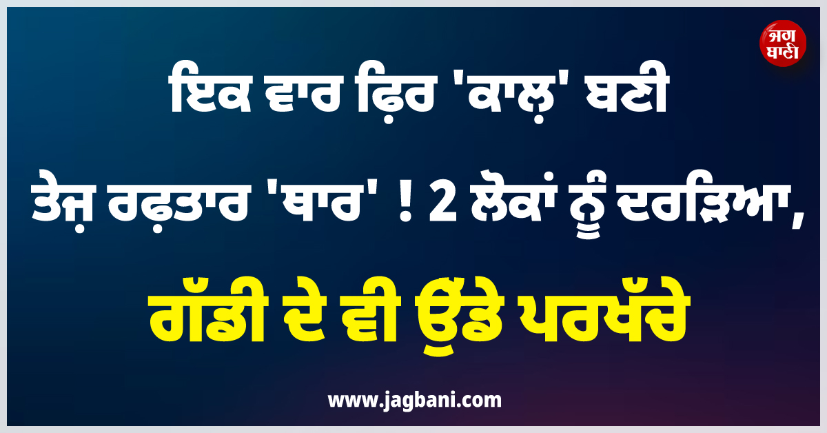 ਇਕ ਵਾਰ ਫ਼ਿਰ ''ਕਾਲ਼'' ਬਣੀ ਤੇਜ਼ ਰਫ਼ਤਾਰ ''ਥਾਰ'' ! 2 ਲੋਕਾਂ ਨੂੰ ਦਰੜਿਆ, ਗੱਡੀ ਦੇ ਵੀ ਉੱਡੇ ਪਰਖੱਚੇ