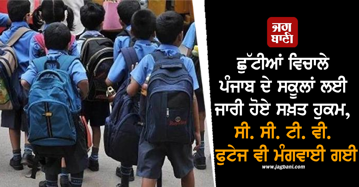 ਛੁੱਟੀਆਂ ਵਿਚਾਲੇ ਪੰਜਾਬ ਦੇ ਸਕੂਲਾਂ ਲਈ ਜਾਰੀ ਹੋਏ ਸਖ਼ਤ ਹੁਕਮ, ਸੀ. ਸੀ. ਟੀ. ਵੀ. ਫੁਟੇਜ ਵੀ ਮੰਗਵਾਈ ਗਈ