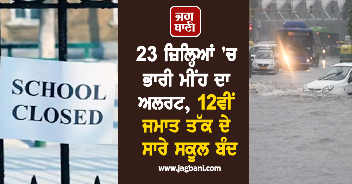 23 ਜ਼ਿਲ੍ਹਿਆਂ ''ਚ ਭਾਰੀ ਮੀਂਹ ਦਾ ਅਲਰਟ, 12ਵੀਂ ਜਮਾਤ ਤੱਕ ਦੇ ਸਾਰੇ ਸਕੂਲ ਬੰਦ