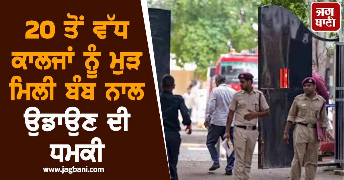 20 ਤੋਂ ਵੱਧ ਕਾਲਜਾਂ ਨੂੰ ਮੁੜ ਮਿਲੀ ਬੰਬ ਨਾਲ ਉਡਾਉਣ ਦੀ ਧਮਕੀ, ਪੈ ਗਈਆਂ ਭਾਜੜਾਂ