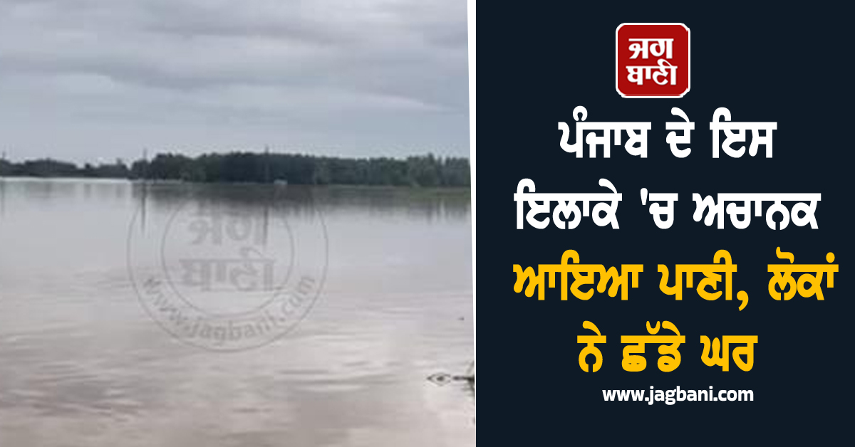 ਮੀਂਹ ਕਾਰਣ ਮਚੀ ਹਾਹਾਕਾਰ, ਪੰਜਾਬ ਦੇ ਇਸ ਇਲਾਕੇ 'ਚ ਅਚਾਨਕ ਆਇਆ ਪਾਣੀ, ਲੋਕਾਂ ਨੇ ਛੱਡੇ ਘਰ
