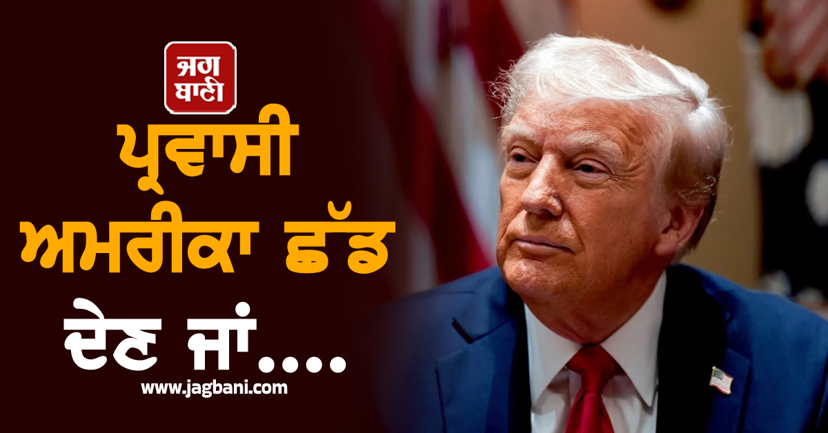 ਪ੍ਰਵਾਸੀ ਅਮਰੀਕਾ ਛੱਡ ਦੇਣ ਜਾਂ....Trump ਦੀ ਨਵੀਂ ਨੀਤੀ
