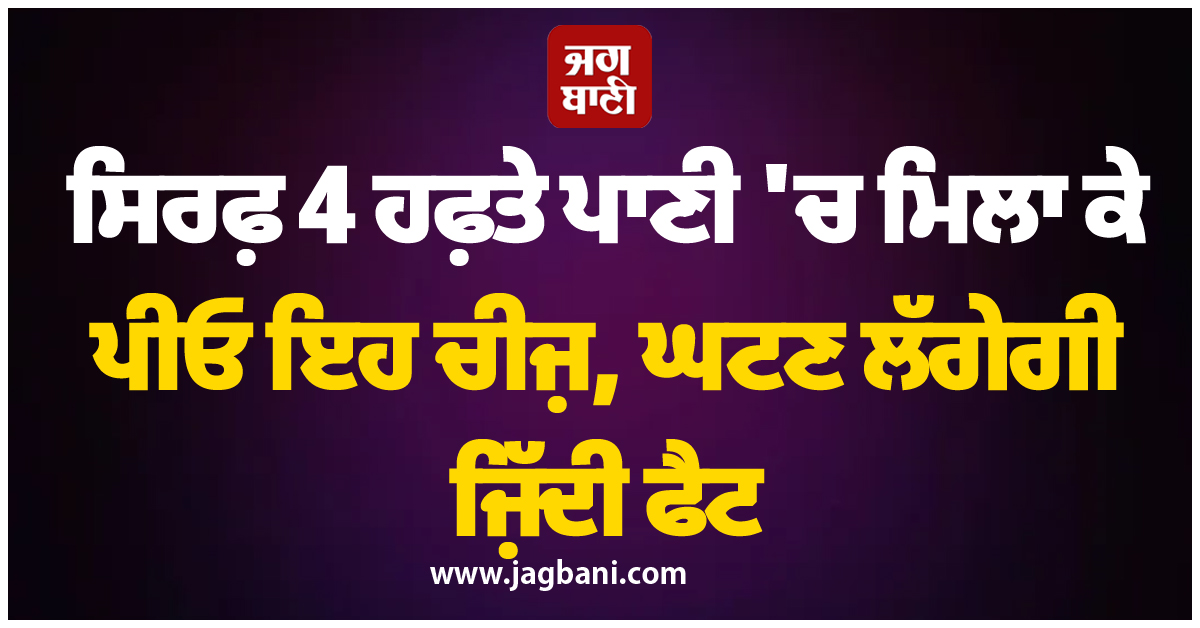ਸਿਰਫ਼ 4 ਹਫ਼ਤੇ ਪਾਣੀ ''ਚ ਮਿਲਾ ਕੇ ਪੀਓ ਇਹ ਚੀਜ਼, ਘਟਣ ਲੱਗੇਗੀ ਜ਼ਿੱਦੀ ਫੈਟ, ਮਿਲਣਗੇ ਹੋਰ ਵੀ ਕਈ ਫ਼ਾਇਦੇ