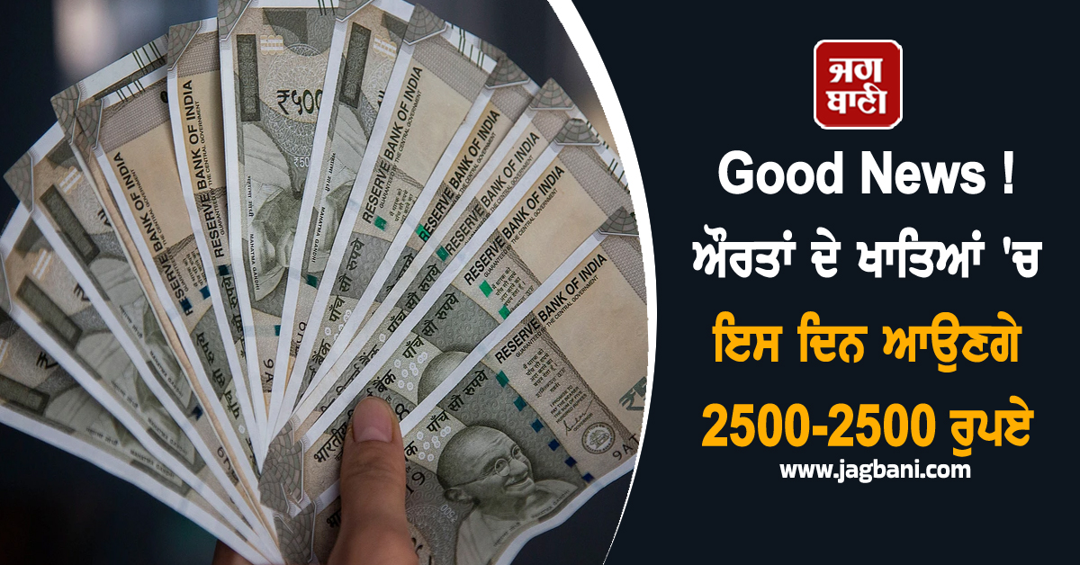 Good News ! ਔਰਤਾਂ ਦੇ ਖਾਤਿਆਂ 'ਚ ਇਸ ਦਿਨ ਆਉਣਗੇ 2500-2500 ਰੁਪਏ