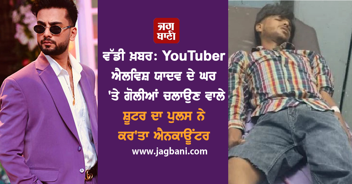 ਵੱਡੀ ਖ਼ਬਰ: YouTuber ਐਲਵਿਸ਼ ਯਾਦਵ ਦੇ ਘਰ ''ਤੇ ਗੋਲੀਆਂ ਚਲਾਉਣ ਵਾਲੇ ਸ਼ੂਟਰ ਦਾ ਪੁਲਸ ਨੇ ਕਰ''ਤਾ ਐਨਕਾਊਂਟਰ