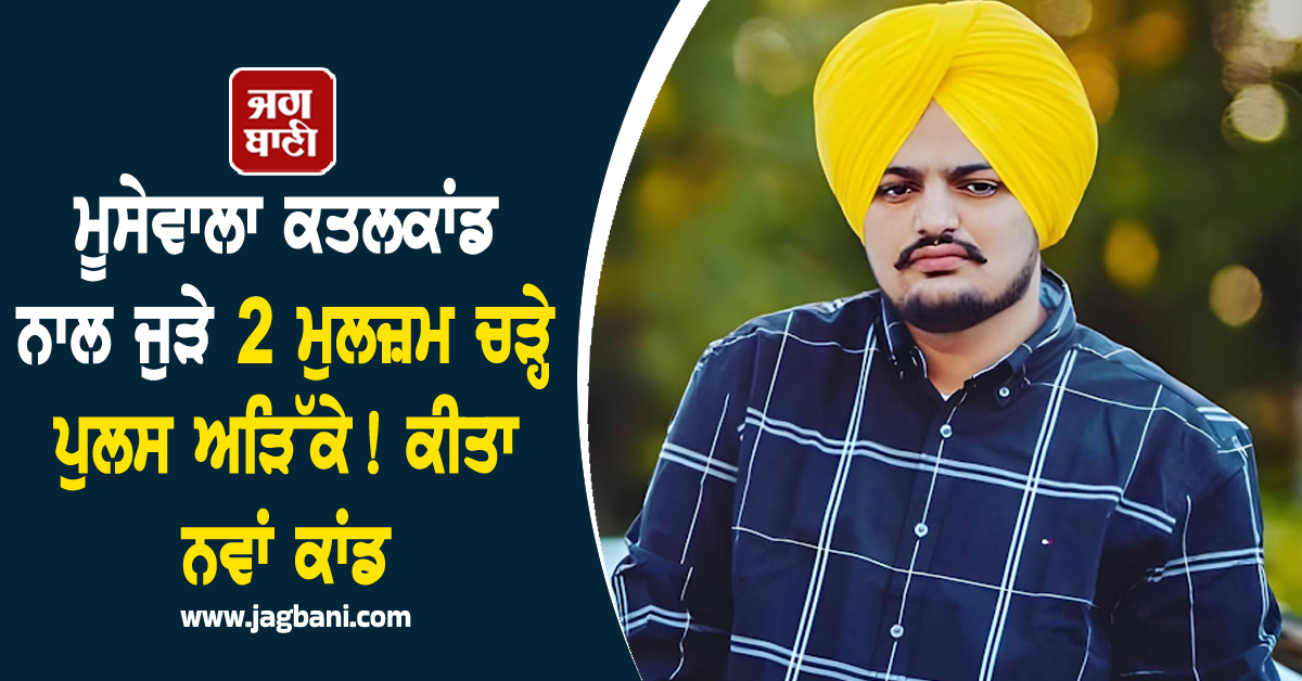 ਮੂਸੇਵਾਲਾ ਕਤਲਕਾਂਡ ਨਾਲ ਜੁੜੇ 2 ਮੁਲਜ਼ਮ ਚੜ੍ਹੇ ਪੁਲਸ ਅੜਿੱਕੇ, ਕੀਤਾ ਨਵਾਂ ਕਾਂਡ