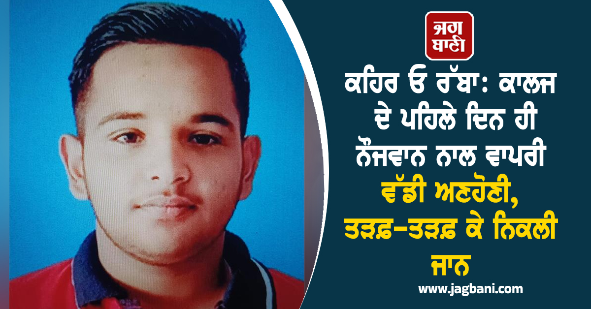 ਕਹਿਰ ਓ ਰੱਬਾ: ਕਾਲਜ ਦੇ ਪਹਿਲੇ ਦਿਨ ਹੀ ਨੌਜਵਾਨ ਨਾਲ ਵਾਪਰੀ ਵੱਡੀ ਅਣਹੋਣੀ, ਤੜਫ਼-ਤੜਫ਼ ਕੇ ਨਿਕਲੀ ਜਾਨ