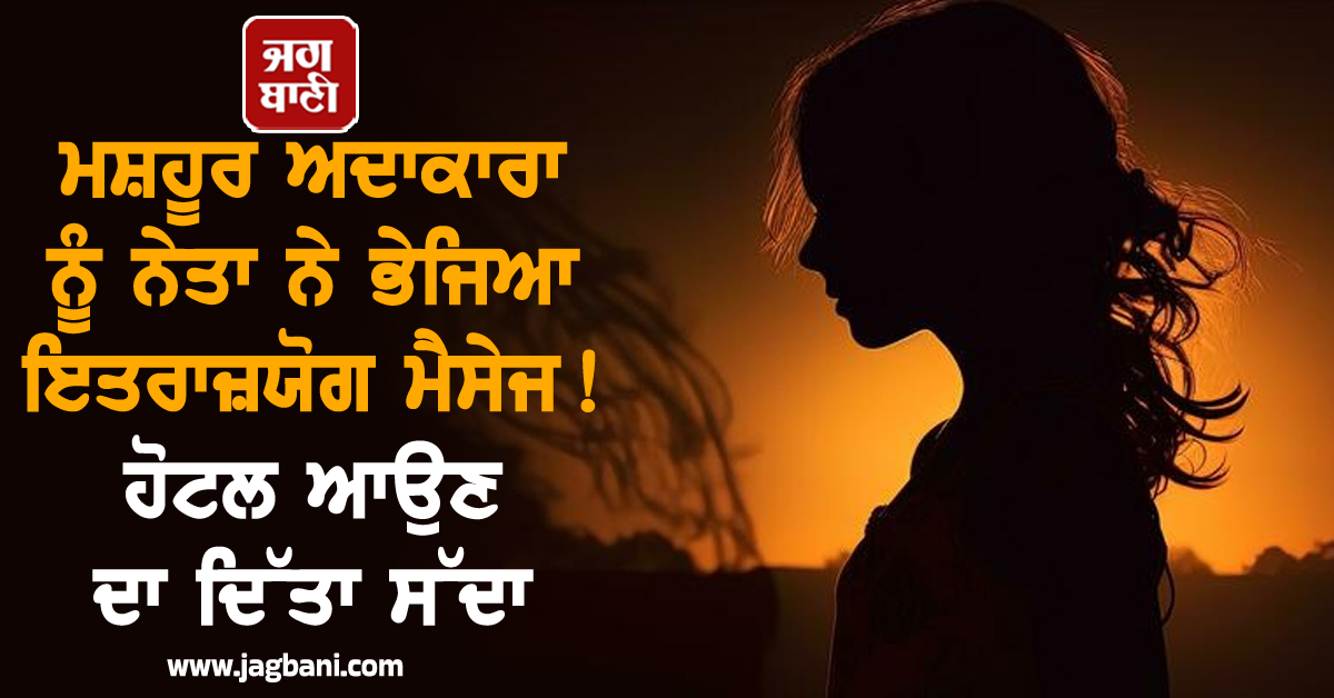 ਮਸ਼ਹੂਰ ਅਦਾਕਾਰਾ ਨੂੰ ਨੇਤਾ ਨੇ ਭੇਜਿਆ ਇਤਰਾਜ਼ਯੋਗ ਮੈਸੇਜ! ਹੋਟਲ ਆਉਣ ਦਾ ਦਿੱਤਾ ਸੱਦਾ