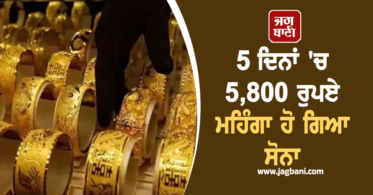 5 ਦਿਨਾਂ ਚ 5,800 ਰੁਪਏ ਮਹਿੰਗਾ ਹੋ ਗਿਆ ਸੋਨਾ, ਜਾਣੋ 10 ਗ੍ਰਾਮ Gold ਦੀ ਕੀਮਤ