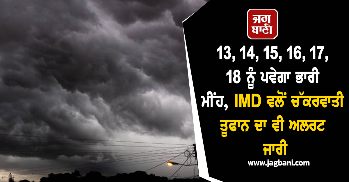 13, 14, 15, 16, 17, 18 ਨੂੰ ਪਵੇਗਾ ਭਾਰੀ ਮੀਂਹ, IMD ਵਲੋਂ ਚੱਕਰਵਾਤੀ ਤੂਫਾਨ ਦਾ ਵੀ ਅਲਰਟ ਜਾਰੀ