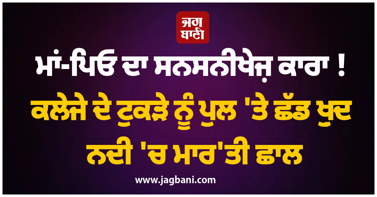 ਮਾਂ-ਪਿਓ ਦਾ ਸਨਸਨੀਖੇਜ਼ ਕਾਰਾ ! ਕਲੇਜੇ ਦੇ ਟੁਕੜੇ ਨੂੰ ਪੁਲ ''ਤੇ ਛੱਡ ਖ਼ੁਦ ਨਦੀ ''ਚ ਮਾਰ''ਤੀ ਛਾਲ