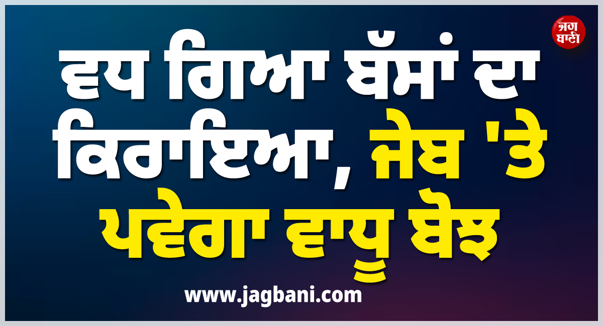 ਵਧ ਗਿਆ ਬੱਸਾਂ ਦਾ ਕਿਰਾਇਆ, ਜੇਬ ''ਤੇ ਪਵੇਗਾ ਵਾਧੂ ਬੋਝ, ਰੋਜ਼ਾਨਾ ਸਫ਼ਰ ਕਰਨ ਵਾਲੇ ਜ਼ਰੂਰ ਪੜ੍ਹਨ ਇਹ ਖ਼ਬਰ