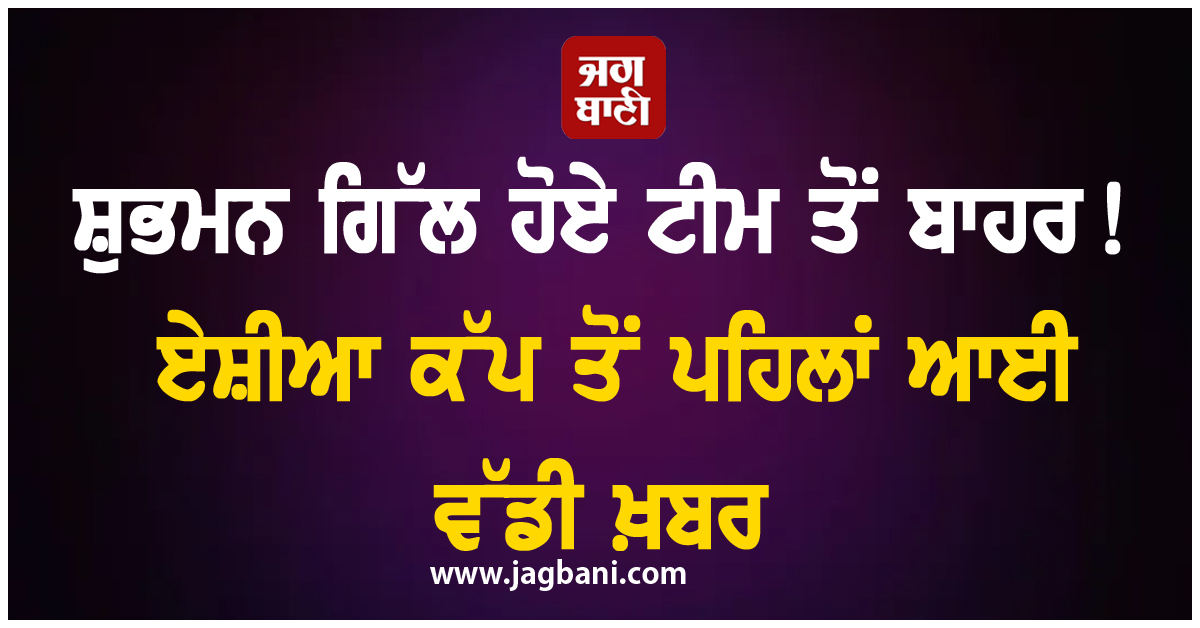 ਸ਼ੁਭਮਨ ਗਿੱਲ ਹੋਏ ਟੀਮ ਤੋਂ ਬਾਹਰ! ਏਸ਼ੀਆ ਕੱਪ ਤੋਂ ਪਹਿਲਾਂ ਆਈ ਵੱਡੀ ਖ਼ਬਰ