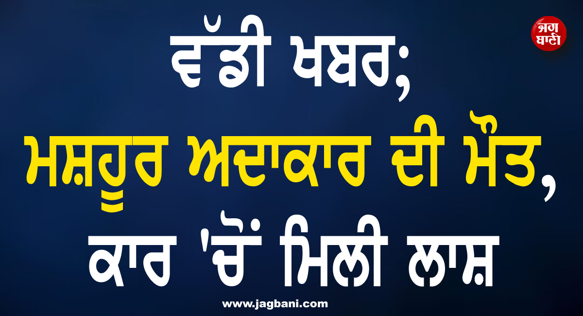 ਵੱਡੀ ਖਬਰ; ਮਸ਼ਹੂਰ ਅਦਾਕਾਰ ਦੀ ਮੌਤ, ਕਾਰ ''ਚੋਂ ਮਿਲੀ ਲਾਸ਼