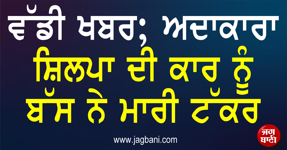 ਵੱਡੀ ਖਬਰ; ਅਦਾਕਾਰਾ ਸ਼ਿਲਪਾ ਦੀ ਕਾਰ ਨੂੰ ਬੱਸ ਨੇ ਮਾਰੀ ਟੱਕਰ