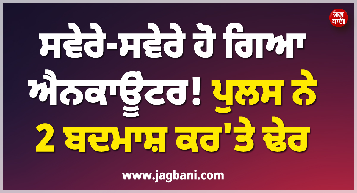 ਸਵੇਰੇ-ਸਵੇਰੇ ਹੋ ਗਿਆ ਐਨਕਾਊਂਟਰ ! ਪੁਲਸ ਨੇ 2 ਬਦਮਾਸ਼ ਕਰ''ਤੇ ਢੇਰ