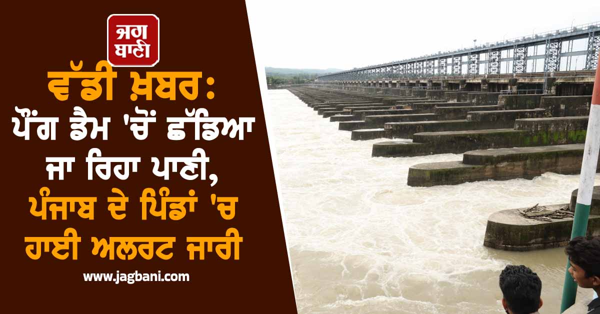 ਵੱਡੀ ਖ਼ਬਰ : ਪੌਂਗ ਡੈਮ ''ਚੋਂ ਛੱਡਿਆ ਜਾ ਰਿਹਾ ਪਾਣੀ, ਪੰਜਾਬ ਦੇ ਪਿੰਡਾਂ ''ਚ ਹਾਈ ਅਲਰਟ ਜਾਰੀ