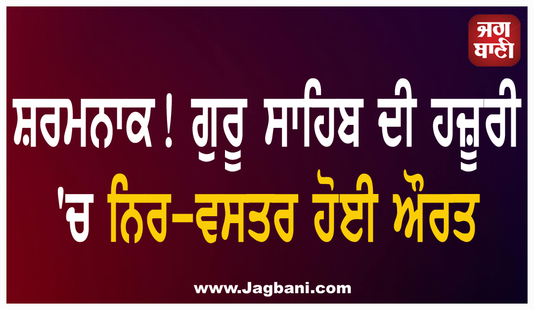 ਗੁਰੂਘਰ 'ਚ ਔਰਤ ਦੀ ਸ਼ਰਮਨਾਕ ਕਰਤੂਤ! ਗੁਰੂ ਸਾਹਿਬ ਦੀ ਹਜ਼ੂਰੀ 'ਚ ਹੋਈ ਨਿਰ-ਵਸਤਰ, ਵਜ੍ਹਾ ਜਾਣ ਉੱਡਣਗੇ ਹੋਸ਼