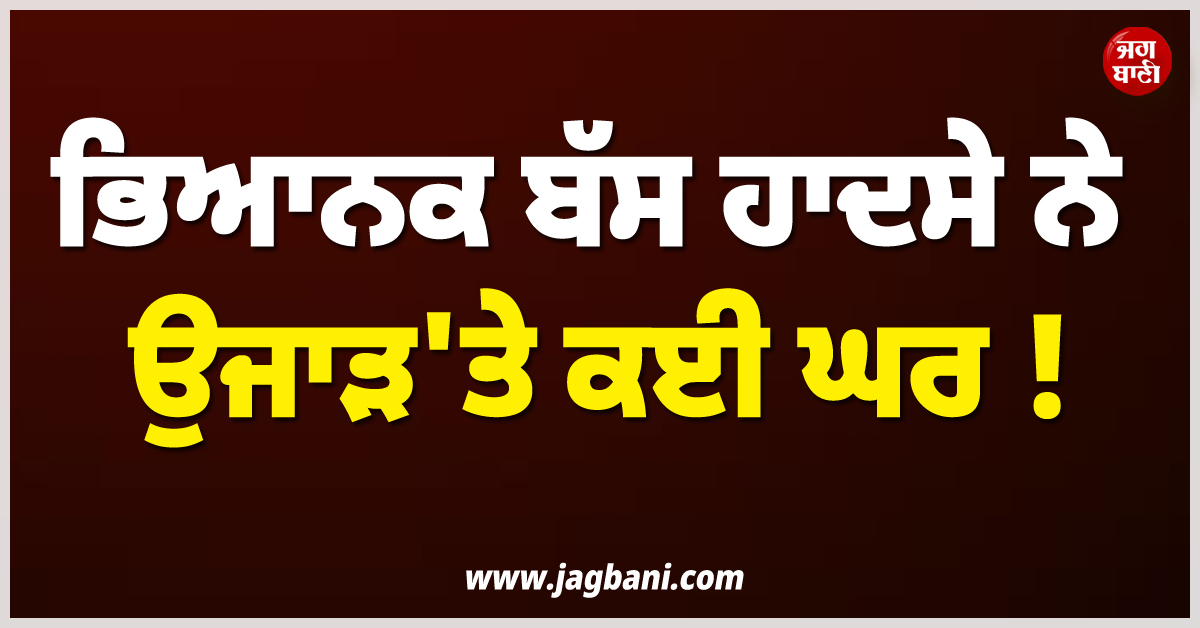 ਭਿਆਨਕ ਬੱਸ ਹਾਦਸੇ ਨੇ ਉਜਾੜ'ਤੇ ਕਈ ਘਰ ! ਐਂਬੂਲੈਂਸਾਂ 'ਚ ਭਰ-ਭਰ ਹਸਪਤਾਲ ਪਹੁੰਚਾਈਆਂ ਗਈਆਂ ਲਾਸ਼ਾਂ