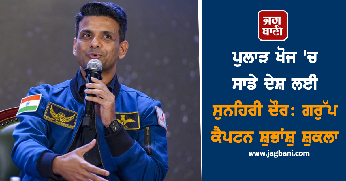 ਪੁਲਾੜ ਖੋਜ 'ਚ ਸਾਡੇ ਦੇਸ਼ ਲਈ ਸੁਨਹਿਰੀ ਦੌਰ: ਗਰੁੱਪ ਕੈਪਟਨ ਸ਼ੁਭਾਂਸ਼ੁ ਸ਼ੁਕਲਾ