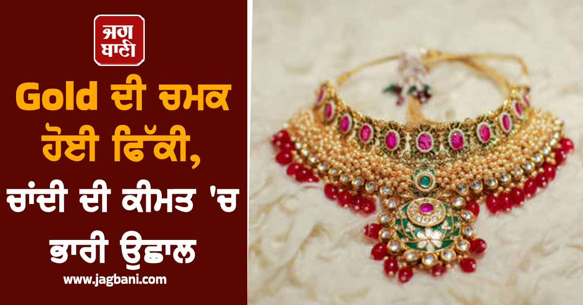 Gold ਦੀ ਚਮਕ ਹੋਈ ਫਿੱਕੀ, ਚਾਂਦੀ ਦੀ ਕੀਮਤ ''ਚ ਉਛਾਲ, ਜਾਣੋ 24K-22K ਦਾ ਭਾਅ