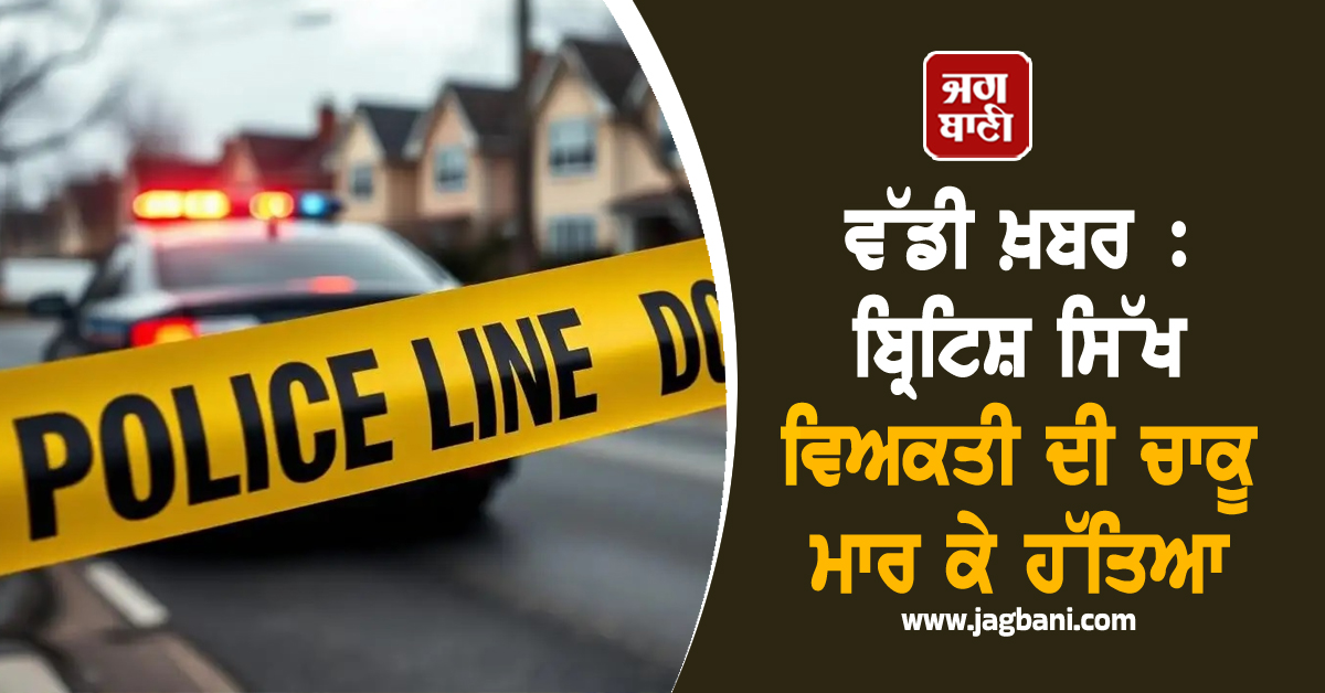 ਵੱਡੀ ਖ਼ਬਰ : ਬ੍ਰਿਟਿਸ਼ ਸਿੱਖ ਵਿਅਕਤੀ ਦੀ ਚਾਕੂ ਮਾਰ ਕੇ ਹੱਤਿਆ